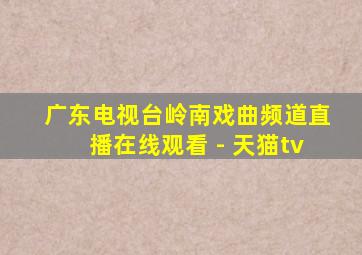 广东电视台岭南戏曲频道直播在线观看 - 天猫tv